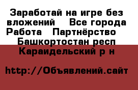 Заработай на игре без вложений! - Все города Работа » Партнёрство   . Башкортостан респ.,Караидельский р-н